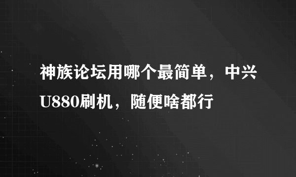 神族论坛用哪个最简单，中兴U880刷机，随便啥都行