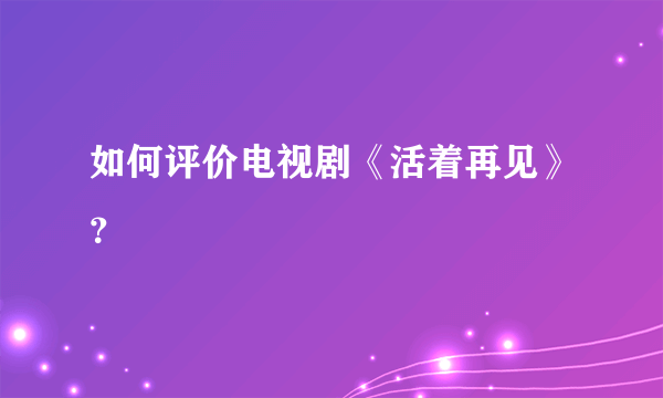 如何评价电视剧《活着再见》？