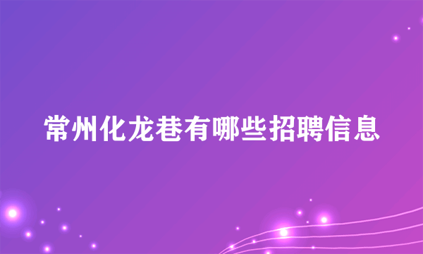 常州化龙巷有哪些招聘信息