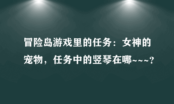 冒险岛游戏里的任务：女神的宠物，任务中的竖琴在哪~~~？