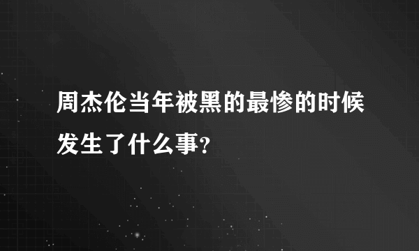 周杰伦当年被黑的最惨的时候发生了什么事？