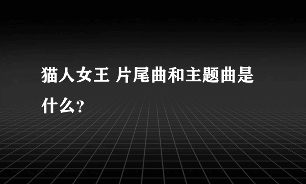 猫人女王 片尾曲和主题曲是什么？