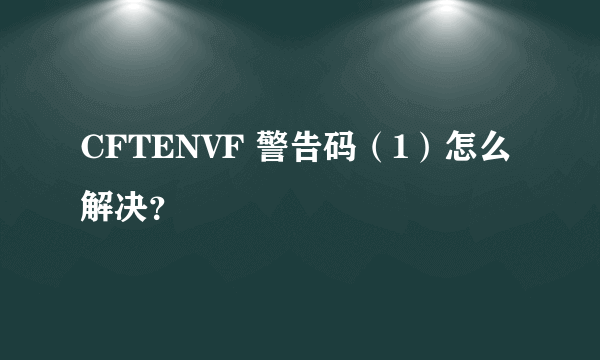 CFTENVF 警告码（1）怎么解决？