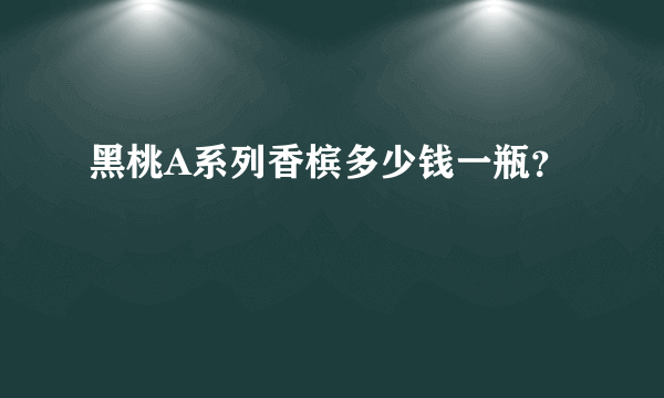 黑桃A系列香槟多少钱一瓶？