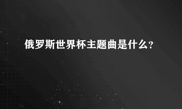 俄罗斯世界杯主题曲是什么？