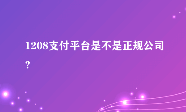 1208支付平台是不是正规公司？