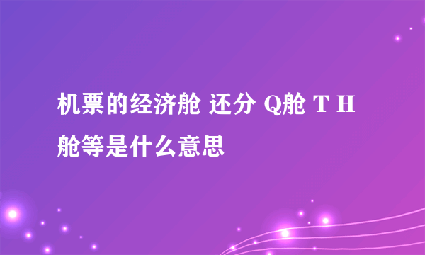 机票的经济舱 还分 Q舱 T H 舱等是什么意思