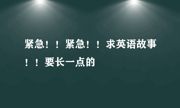 紧急！！紧急！！求英语故事！！要长一点的