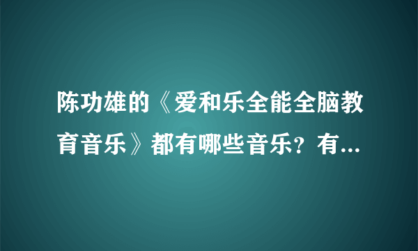 陈功雄的《爱和乐全能全脑教育音乐》都有哪些音乐？有知道的吗？