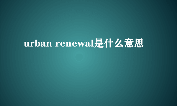 urban renewal是什么意思