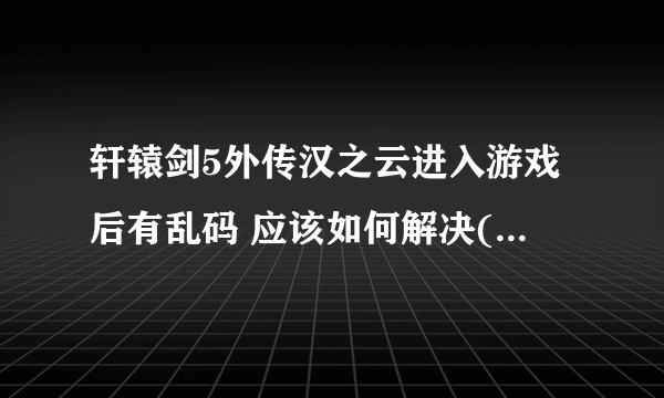 轩辕剑5外传汉之云进入游戏后有乱码 应该如何解决(说具体些）