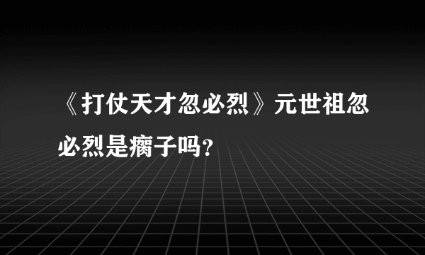 《打仗天才忽必烈》元世祖忽必烈是瘸子吗？