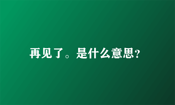 再见了。是什么意思？