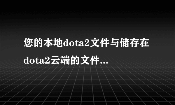 您的本地dota2文件与储存在dota2云端的文件冲突选择上传后游戏进不去