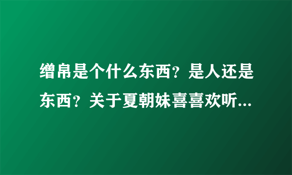 缯帛是个什么东西？是人还是东西？关于夏朝妹喜喜欢听撒子声音哦．