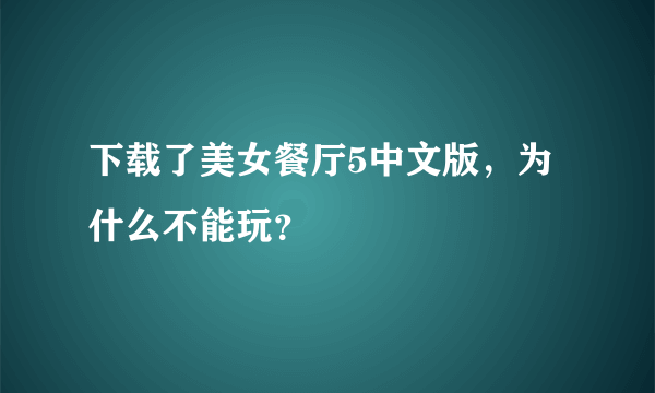 下载了美女餐厅5中文版，为什么不能玩？