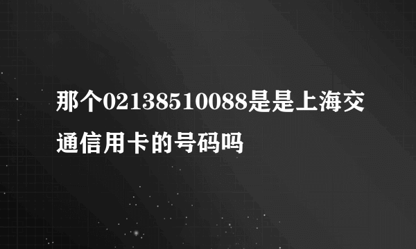 那个02138510088是是上海交通信用卡的号码吗