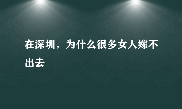 在深圳，为什么很多女人嫁不出去