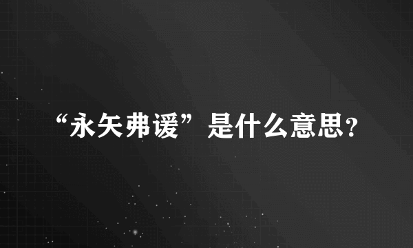 “永矢弗谖”是什么意思？