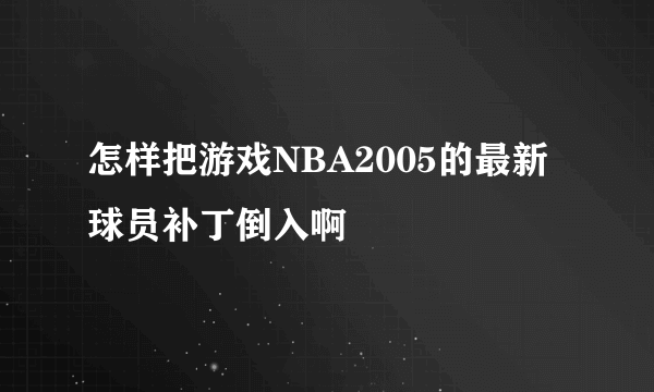 怎样把游戏NBA2005的最新球员补丁倒入啊