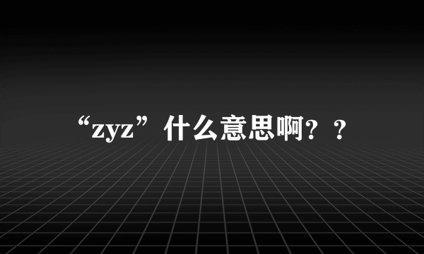 “zyz”什么意思啊？？