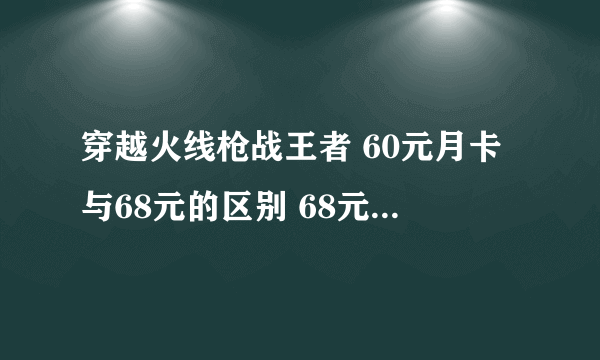 穿越火线枪战王者 60元月卡与68元的区别 68元不是赏金令那个？