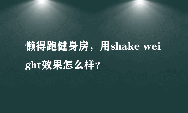 懒得跑健身房，用shake weight效果怎么样？