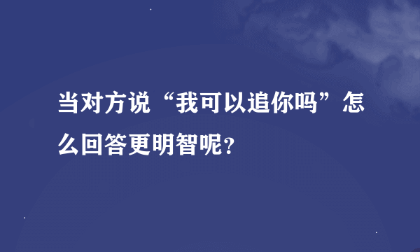 当对方说“我可以追你吗”怎么回答更明智呢？