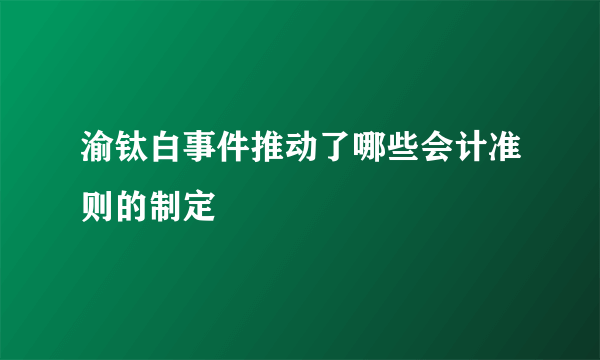 渝钛白事件推动了哪些会计准则的制定