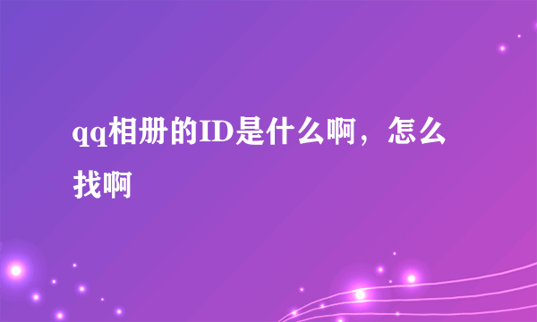 qq相册的ID是什么啊，怎么找啊