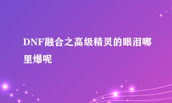 DNF融合之高级精灵的眼泪哪里爆呢