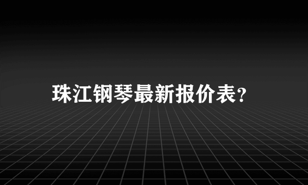 珠江钢琴最新报价表？