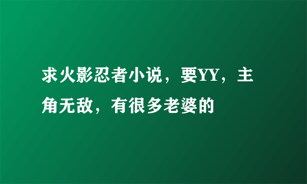 求火影忍者小说，要YY，主角无敌，有很多老婆的