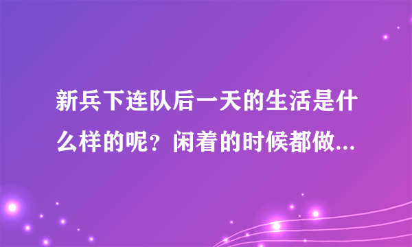 新兵下连队后一天的生活是什么样的呢？闲着的时候都做什么呢？