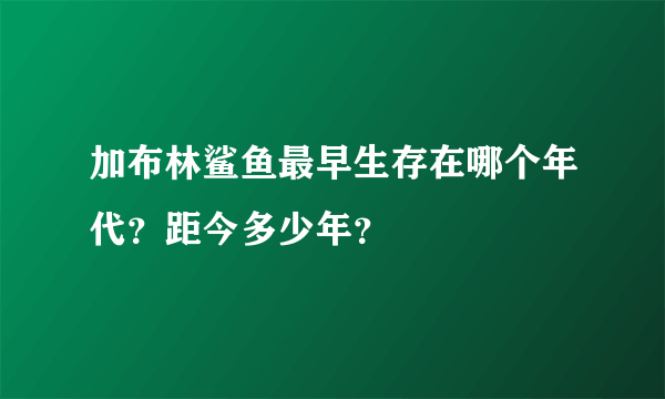 加布林鲨鱼最早生存在哪个年代？距今多少年？