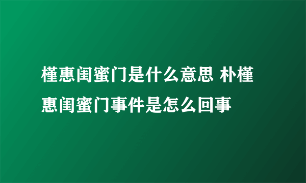 槿惠闺蜜门是什么意思 朴槿惠闺蜜门事件是怎么回事