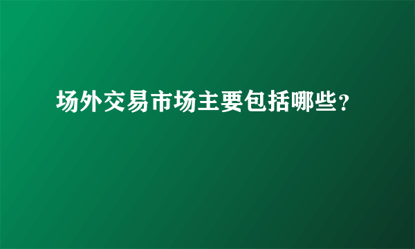 场外交易市场主要包括哪些？