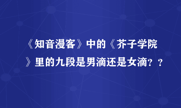 《知音漫客》中的《芥子学院》里的九段是男滴还是女滴？？