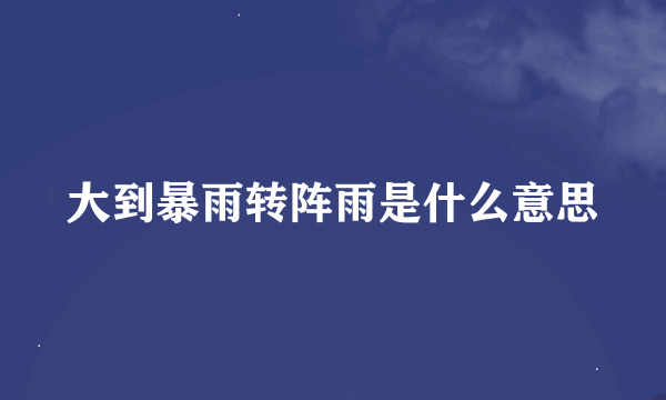 大到暴雨转阵雨是什么意思