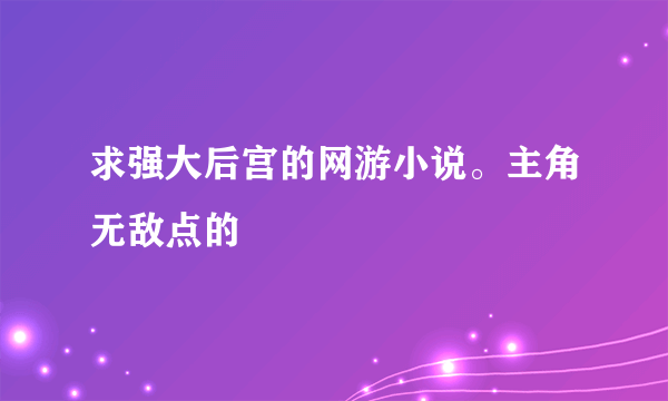 求强大后宫的网游小说。主角无敌点的