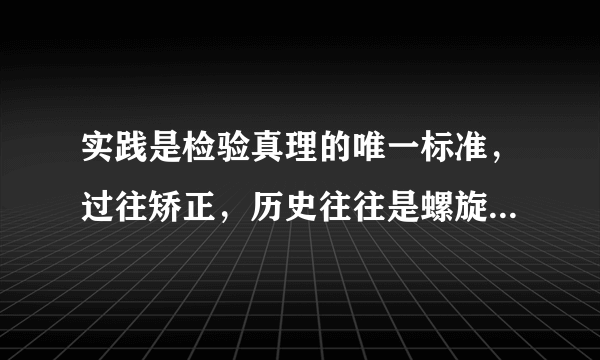 实践是检验真理的唯一标准，过往矫正，历史往往是螺旋式发展的，是这样吗？