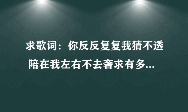 求歌词：你反反复复我猜不透 陪在我左右不去奢求有多久 风雨过后 ；是《大唐女将樊梨花》中插曲在哪下载？