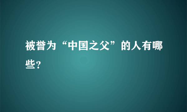 被誉为“中国之父”的人有哪些？