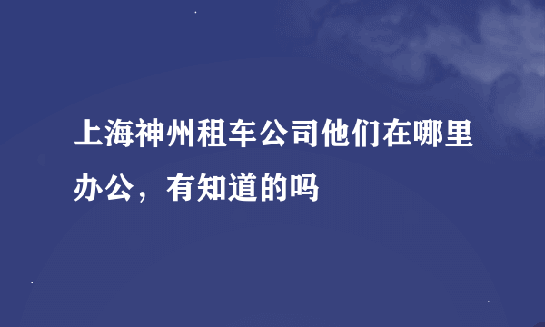 上海神州租车公司他们在哪里办公，有知道的吗