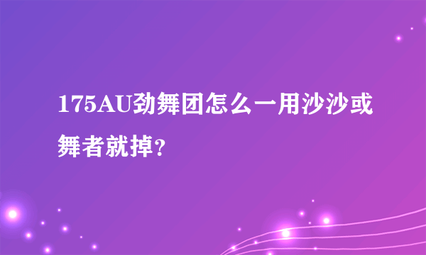 175AU劲舞团怎么一用沙沙或舞者就掉？