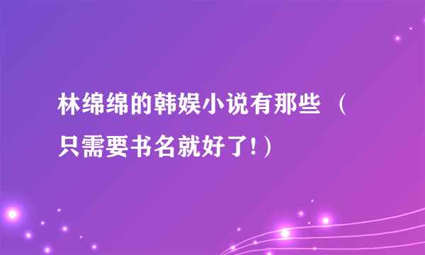 林绵绵的韩娱小说有那些 （只需要书名就好了!）