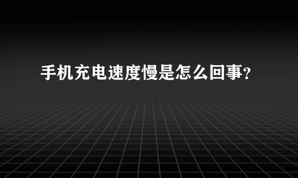 手机充电速度慢是怎么回事？