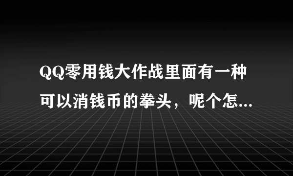 QQ零用钱大作战里面有一种可以消钱币的拳头，呢个怎么弄啊？？