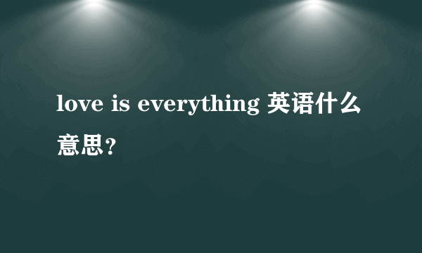 love is everything 英语什么意思？