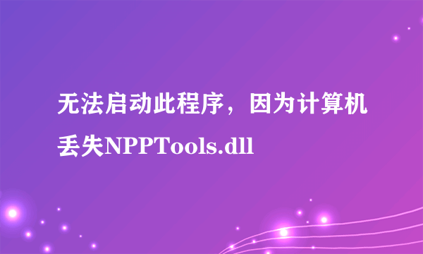 无法启动此程序，因为计算机丢失NPPTools.dll